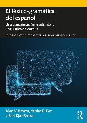El léxico-gramática del español: Una aproximación mediante la lingüística de corpus - Alan V. Brown,Yanira B. Paz,Earl Kjar Brown - cover