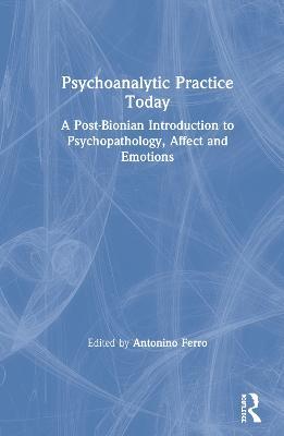 Psychoanalytic Practice Today: A Post-Bionian Introduction to Psychopathology, Affect and Emotions - cover
