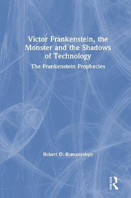 Victor Frankenstein, the Monster and the Shadows of Technology: The Frankenstein Prophecies - Robert D. Romanyshyn - cover
