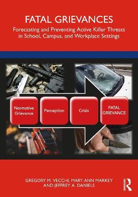 Fatal Grievances: Forecasting and Preventing Active Killer Threats in School, Campus, and Workplace Settings - Gregory M. Vecchi,Mary Ann Markey,Jeffrey A. Daniels - cover