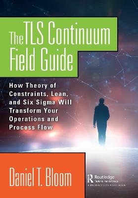 The TLS Continuum Field Guide: How Theory of Constraints, Lean, and Six Sigma Will Transform Your Operations and Process Flow - Daniel Bloom - cover