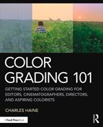 Color Grading 101: Getting Started Color Grading for Editors, Cinematographers, Directors, and Aspiring Colorists
