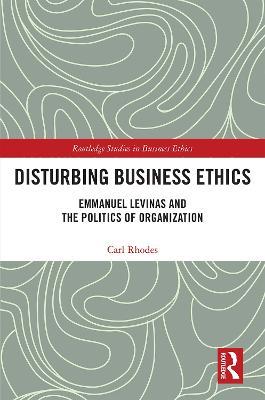 Disturbing Business Ethics: Emmanuel Levinas and the Politics of Organization - Carl Rhodes - cover
