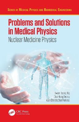 Problems and Solutions in Medical Physics: Nuclear Medicine Physics - Kwan Hoong Ng,Chai Hong Yeong,Alan Perkins - cover