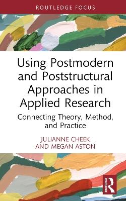 Using Postmodern and Poststructural Approaches in Applied Research: Connecting Theory, Method, and Practice - Julianne Cheek,Megan Aston - cover