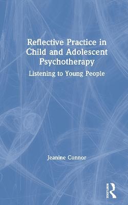 Reflective Practice in Child and Adolescent Psychotherapy: Listening to Young People - Jeanine Connor - cover