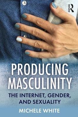 Producing Masculinity: The Internet, Gender, and Sexuality - Michele White - cover
