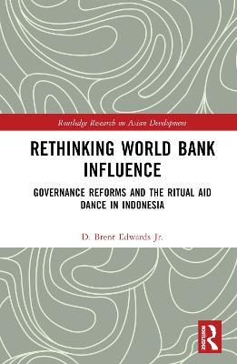 Rethinking World Bank Influence: Governance Reforms and the Ritual Aid Dance in Indonesia - D. Brent Edwards Jr. - cover