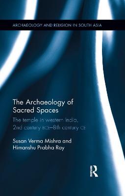 The Archaeology of Sacred Spaces: The temple in western India, 2nd century BCE–8th century CE - Susan Verma Mishra,Himanshu Prabha Ray - cover