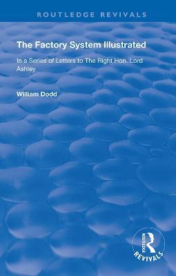The Factory System Illustrated: In a series of letters to the Right Hon. Lord Ashley ... Together with a Narrative of the Experience and Sufferings of William Dodd, a Factory cripple, written by himself - William Dodd - cover