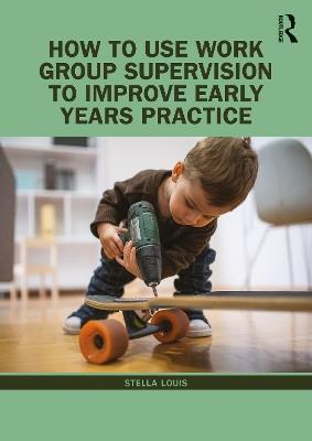 How to Use Work Group Supervision to Improve Early Years Practice - Stella Louis - cover