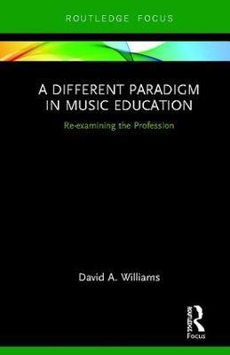 A Different Paradigm in Music Education: Re-examining the Profession - David A Williams - cover