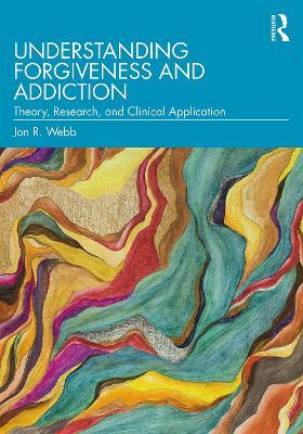 Understanding Forgiveness and Addiction: Theory, Research, and Clinical Application - Jon R. Webb - cover