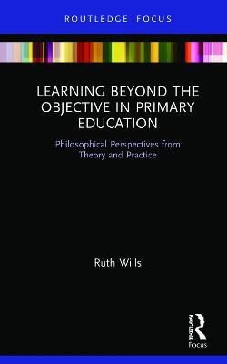 Learning Beyond the Objective in Primary Education: Philosophical Perspectives from Theory and Practice - Ruth Wills - cover