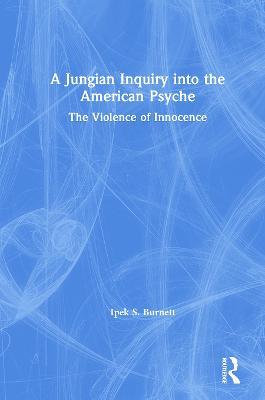 A Jungian Inquiry into the American Psyche: The Violence of Innocence - Ipek S. Burnett - cover