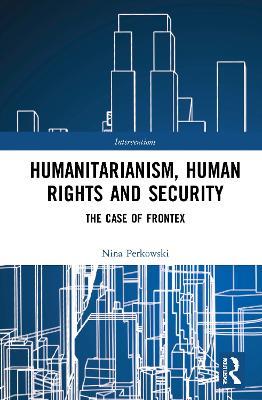 Humanitarianism, Human Rights, and Security: The Case of Frontex - Nina Perkowski - cover