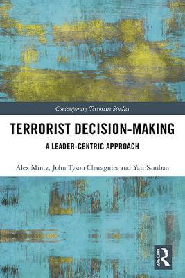 Terrorist Decision-Making: A Leader-Centric Approach - Alex Mintz,Tyson Chatagnier,Yair Samban - cover