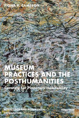 Museum Practices and the Posthumanities: Curating for Planetary Habitability - Fiona R. Cameron - cover