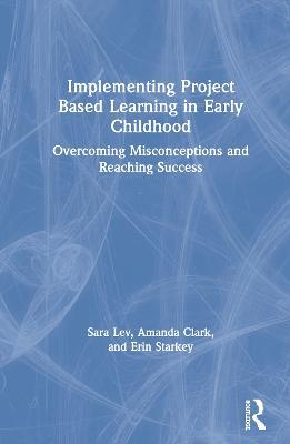 Implementing Project Based Learning in Early Childhood: Overcoming Misconceptions and Reaching Success - Sara Lev,Amanda Clark,Erin Starkey - cover