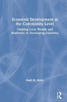 Economic Development at the Community Level: Creating Local Wealth and Resilience in Developing Countries - Mark Miller - cover