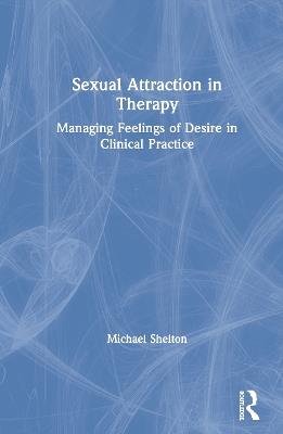 Sexual Attraction in Therapy: Managing Feelings of Desire in Clinical Practice - Michael Shelton - cover