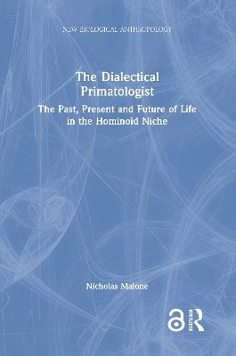 The Dialectical Primatologist: The Past, Present and Future of Life in the Hominoid Niche - Nicholas Malone - cover