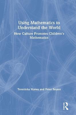 Using Mathematics to Understand the World: How Culture Promotes Children's Mathematics - Terezinha Nunes,Peter Bryant - cover