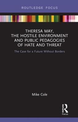 Theresa May, The Hostile Environment and Public Pedagogies of Hate and Threat: The Case for a Future Without Borders - Mike Cole - cover