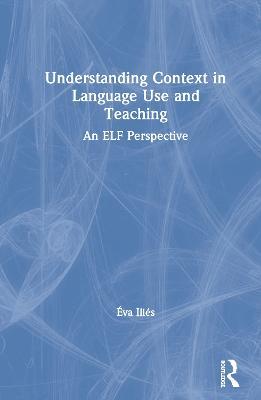 Understanding Context in Language Use and Teaching: An ELF Perspective - Éva Illés - cover