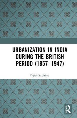 Urbanization in India During the British Period (1857–1947) - Dipsikha Sahoo - cover