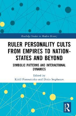 Ruler Personality Cults from Empires to Nation-States and Beyond: Symbolic Patterns and Interactional Dynamics - cover