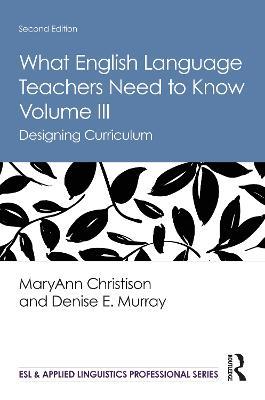 What English Language Teachers Need to Know Volume III: Designing Curriculum - MaryAnn Christison,Denise E. Murray - cover