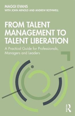 From Talent Management to Talent Liberation: A Practical Guide for Professionals, Managers and Leaders - Maggi Evans,John Arnold,Andrew Rothwell - cover