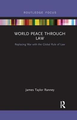 World Peace Through Law: Replacing War with the Global Rule of Law - James Taylor Ranney - cover