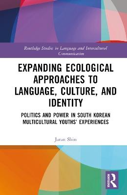 Expanding Ecological Approaches to Language, Culture, and Identity: Politics and Power in South Korean Multicultural Youths’ Experiences - Jaran Shin - cover