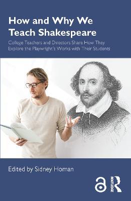 How and Why We Teach Shakespeare: College Teachers and Directors Share How They Explore the Playwright’s Works with Their Students - Sidney Homan - cover