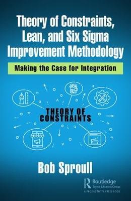 Theory of Constraints, Lean, and Six Sigma Improvement Methodology: Making the Case for Integration - Bob Sproull - cover