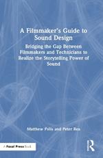 A Filmmaker’s Guide to Sound Design: Bridging the Gap Between Filmmakers and Technicians to Realize the Storytelling Power of Sound