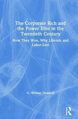 The Corporate Rich and the Power Elite in the Twentieth Century: How They Won, Why Liberals and Labor Lost - G. William Domhoff - cover