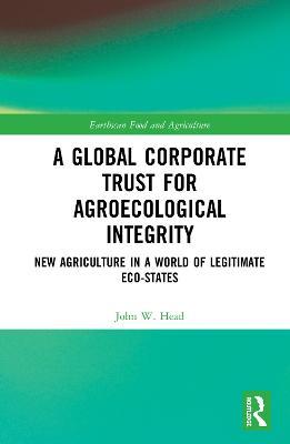 A Global Corporate Trust for Agroecological Integrity: New Agriculture in a World of Legitimate Eco-states - John W. Head - cover