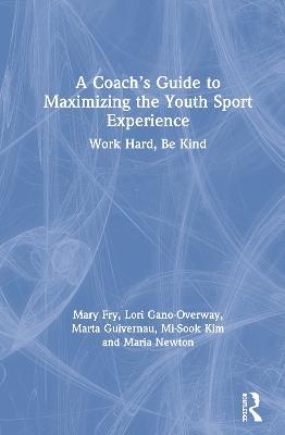 A Coach’s Guide to Maximizing the Youth Sport Experience: Work Hard, Be Kind - Mary Fry,Lori Gano-Overway,Marta Guivernau - cover