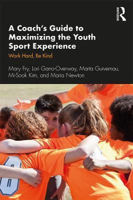 A Coach’s Guide to Maximizing the Youth Sport Experience: Work Hard, Be Kind - Mary Fry,Lori Gano-Overway,Marta Guivernau - cover