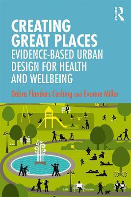 Creating Great Places: Evidence-based Urban Design for Health and Wellbeing - Debra Flanders Cushing,Evonne Miller - cover
