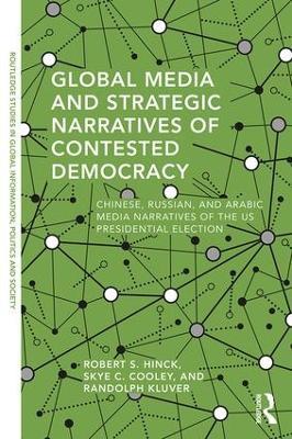 Global Media and Strategic Narratives of Contested Democracy: Chinese, Russian, and Arabic Media Narratives of the US Presidential Election - Robert S. Hinck,Skye Cooley,Randolph Kluver - cover