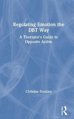 Regulating Emotion the DBT Way: A Therapist's Guide to Opposite Action - Christine Dunkley - cover