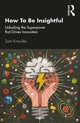 How To Be Insightful: Unlocking the Superpower that drives Innovation - Sam Knowles - cover
