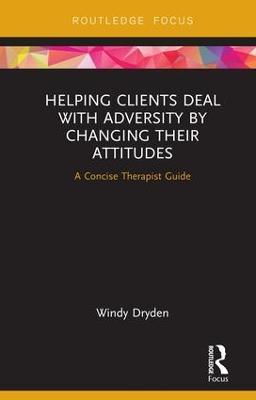 Helping Clients Deal with Adversity by Changing their Attitudes: A Concise Therapist Guide - Windy Dryden - cover