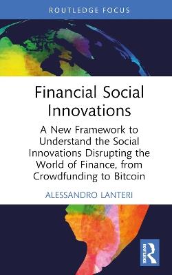 Financial Social Innovations: A New Framework to Understand the Social Innovations Disrupting the World of Finance, from Crowdfunding to Bitcoin - Alessandro Lanteri - cover