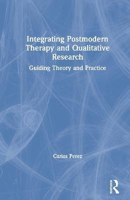 Integrating Postmodern Therapy and Qualitative Research: Guiding Theory and Practice - Carlos Perez - cover