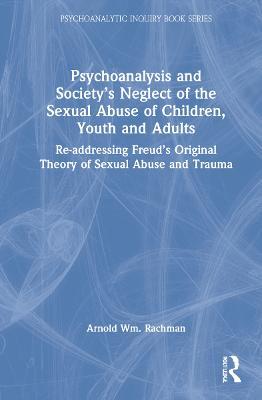 Psychoanalysis and Society’s Neglect of the Sexual Abuse of Children, Youth and Adults: Re-addressing Freud’s Original Theory of Sexual Abuse and Trauma - Arnold Rachman - cover